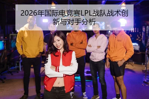 2026年国际电竞赛LPL战队战术创新与对手分析