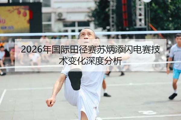 2026年国际田径赛苏炳添闪电赛技术变化深度分析
