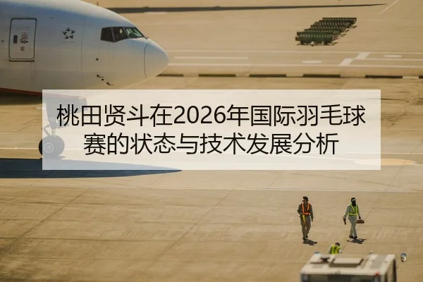 桃田贤斗在2026年国际羽毛球赛的状态与技术发展分析