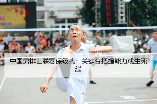 中国男排世联赛保级战：关键分把握能力成生死线