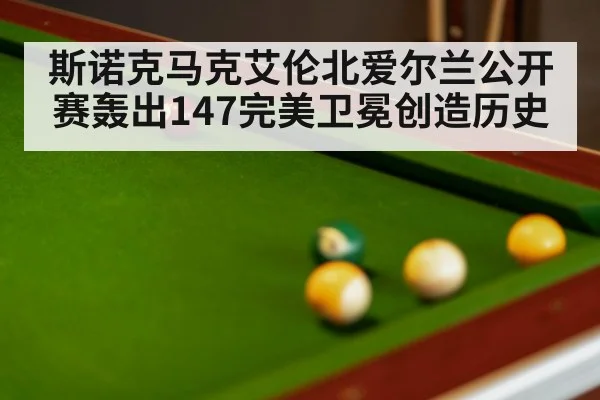 斯诺克马克艾伦北爱尔兰公开赛轰出147完美卫冕创造历史