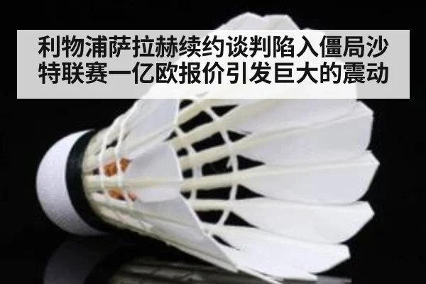 利物浦萨拉赫续约谈判陷入僵局沙特联赛一亿欧报价引发巨大的震动